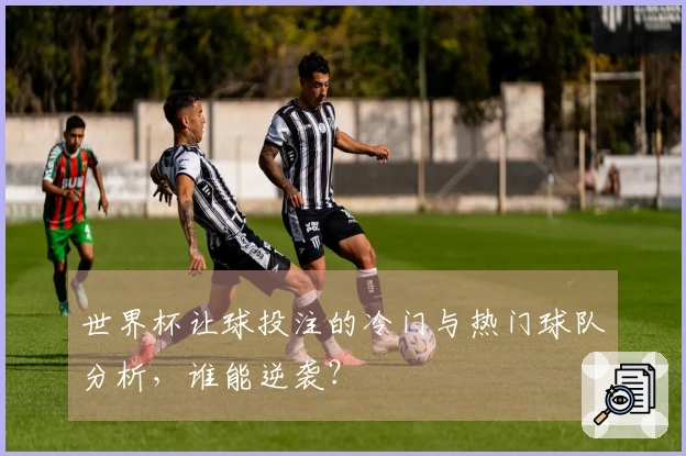 世界杯让球投注的冷门与热门球队分析,谁能逆袭?