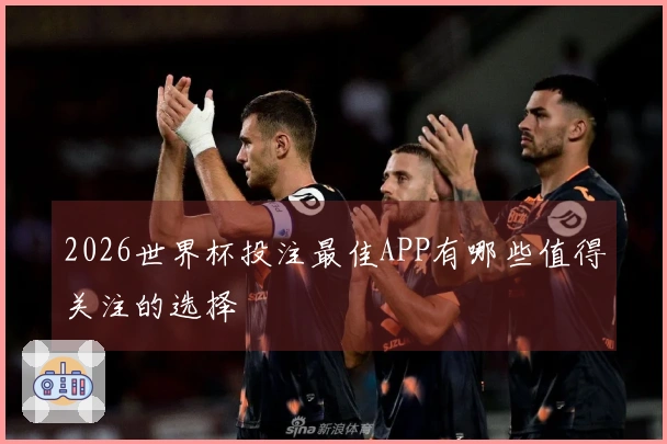 2026世界杯投注最佳APP有哪些值得关注的选择