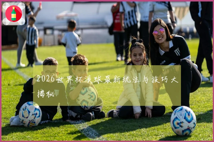 2026世界杯滚球最新玩法与技巧大揭秘