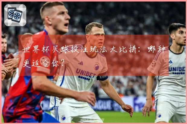 世界杯买球投注玩法大比拼：哪种更适合你？