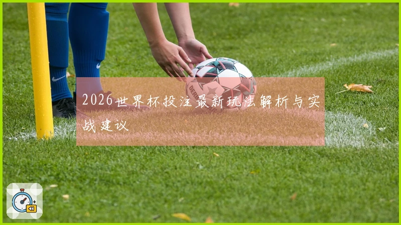 2026世界杯投注最新玩法解析与实战建议